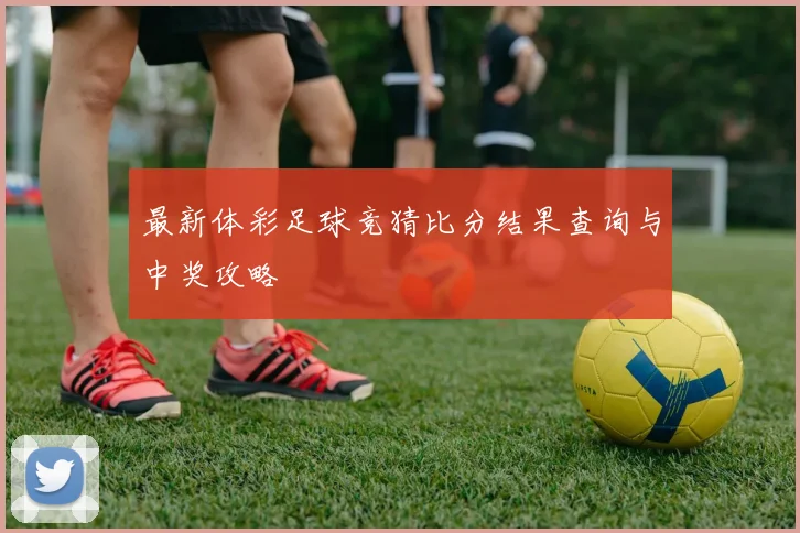 最新体彩足球竞猜比分结果查询与中奖攻略