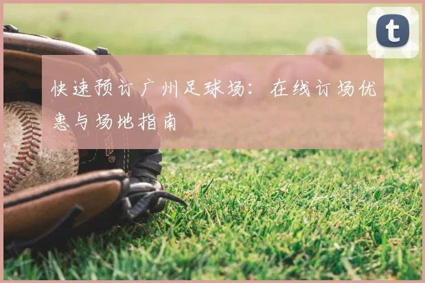 快速预订广州足球场：在线订场优惠与场地指南