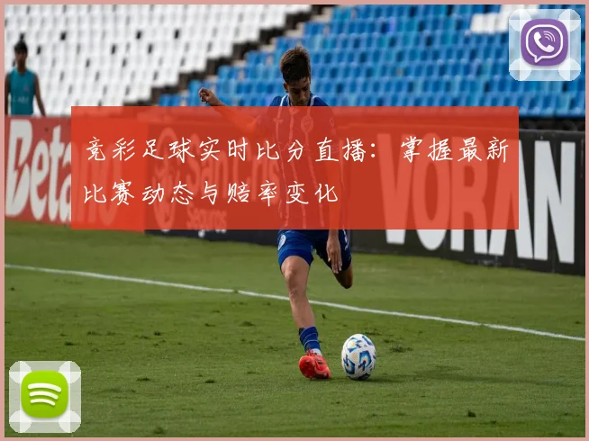 竞彩足球实时比分直播:掌握最新比赛动态与赔率变化