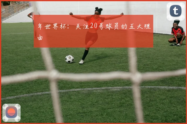 年世界杯：关注20号球员的五大理由